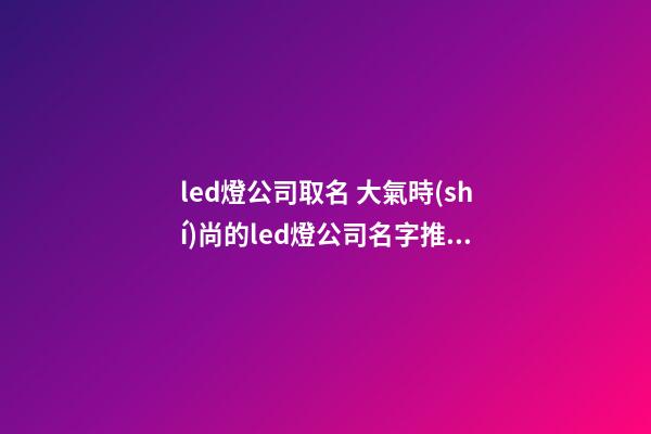 led燈公司取名 大氣時(shí)尚的led燈公司名字推薦-第1張-公司起名-玄機(jī)派